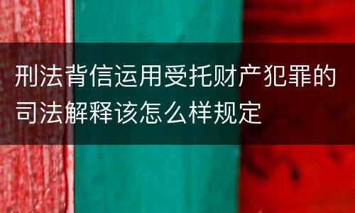 刑法背信运用受托财产犯罪的司法解释该怎么样规定
