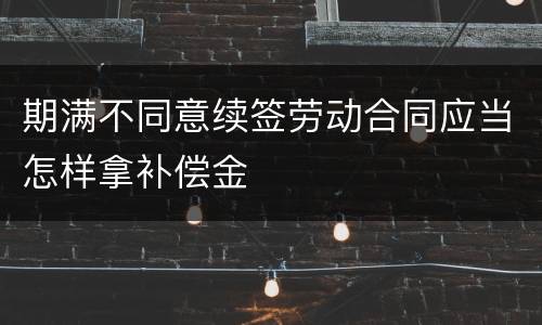 期满不同意续签劳动合同应当怎样拿补偿金