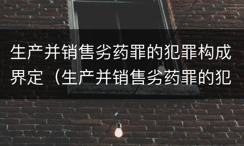 生产并销售劣药罪的犯罪构成界定（生产并销售劣药罪的犯罪构成界定标准）
