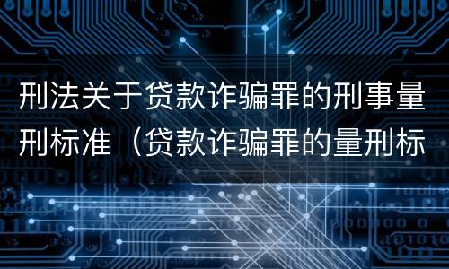 刑法关于贷款诈骗罪的刑事量刑标准（贷款诈骗罪的量刑标准:贷款诈骗罪的刑罚规定）