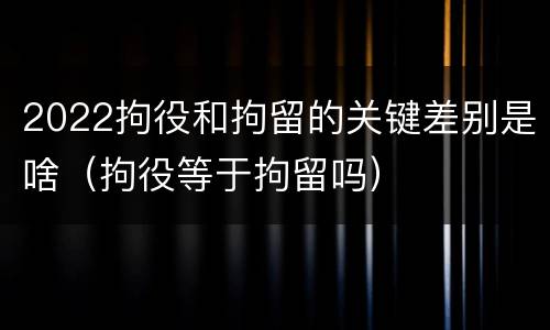 2022拘役和拘留的关键差别是啥（拘役等于拘留吗）