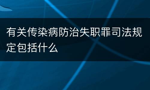 有关传染病防治失职罪司法规定包括什么