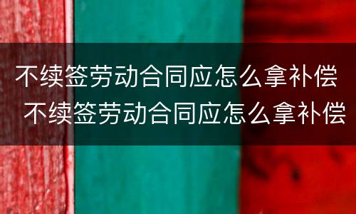 不续签劳动合同应怎么拿补偿 不续签劳动合同应怎么拿补偿款