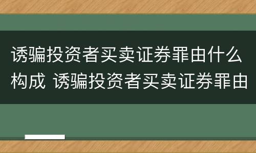 诱骗投资者买卖证券罪由什么构成 诱骗投资者买卖证券罪由什么构成犯罪
