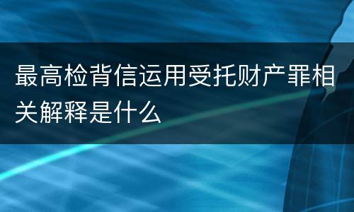 最高检背信运用受托财产罪相关解释是什么