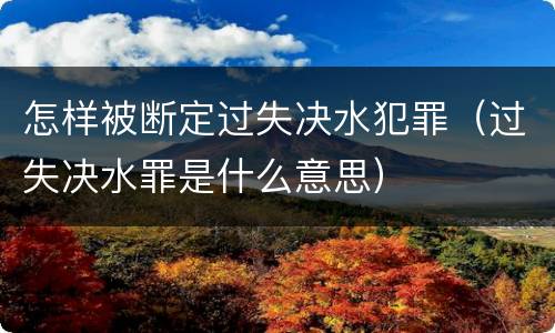 怎样被断定过失决水犯罪（过失决水罪是什么意思）
