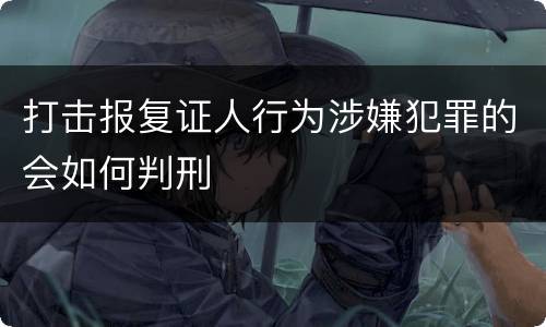 打击报复证人行为涉嫌犯罪的会如何判刑