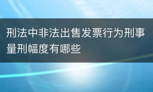 刑法中非法出售发票行为刑事量刑幅度有哪些