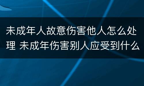 未成年人故意伤害他人怎么处理 未成年伤害别人应受到什么样处罚
