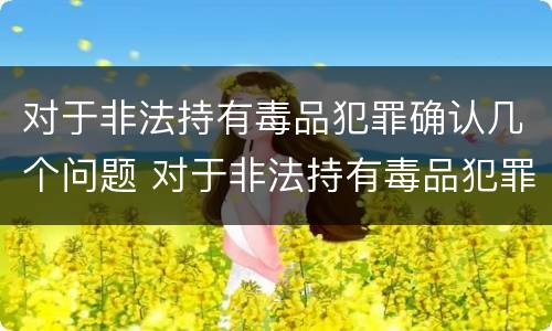 对于非法持有毒品犯罪确认几个问题 对于非法持有毒品犯罪确认几个问题可以解决