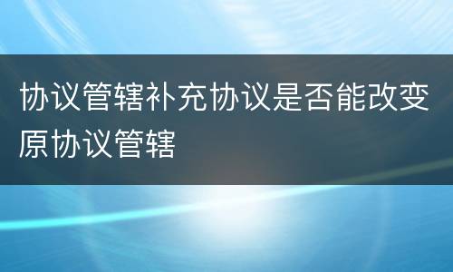 协议管辖补充协议是否能改变原协议管辖