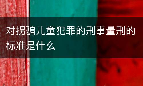 对拐骗儿童犯罪的刑事量刑的标准是什么