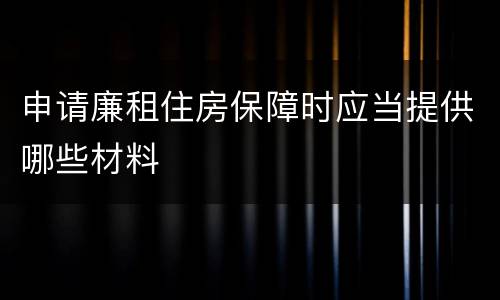 申请廉租住房保障时应当提供哪些材料