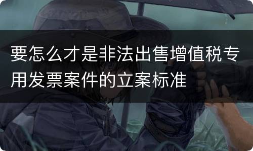 要怎么才是非法出售增值税专用发票案件的立案标准