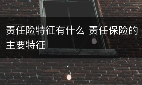 责任险特征有什么 责任保险的主要特征