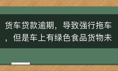 货车贷款逾期，导致强行拖车，但是车上有绿色食品货物未卸货，如果导致损失谁来赔偿