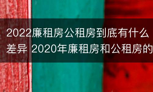 2022廉租房公租房到底有什么差异 2020年廉租房和公租房的区别