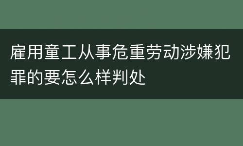 雇用童工从事危重劳动涉嫌犯罪的要怎么样判处