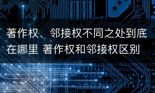 著作权、邻接权不同之处到底在哪里 著作权和邻接权区别