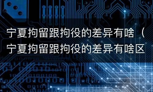 宁夏拘留跟拘役的差异有啥（宁夏拘留跟拘役的差异有啥区别）