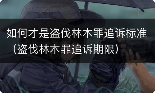 如何才是盗伐林木罪追诉标准（盗伐林木罪追诉期限）