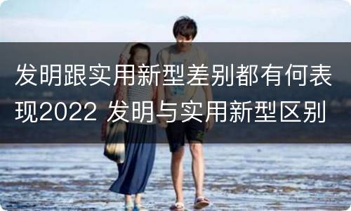 发明跟实用新型差别都有何表现2022 发明与实用新型区别