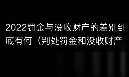 2022罚金与没收财产的差别到底有何（判处罚金和没收财产的区别）