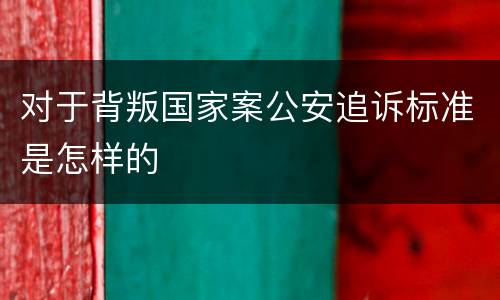 对于背叛国家案公安追诉标准是怎样的