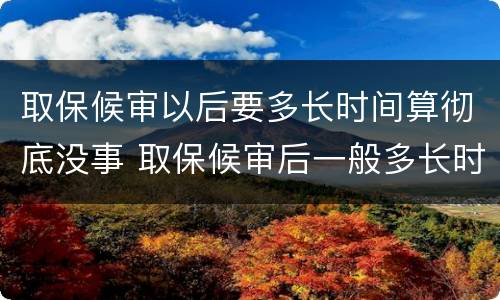 取保候审以后要多长时间算彻底没事 取保候审后一般多长时间