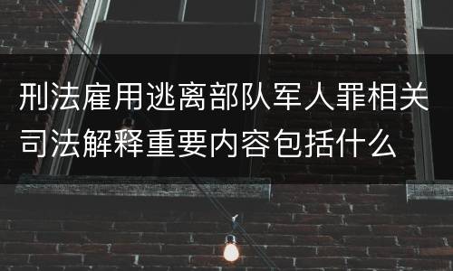 刑法雇用逃离部队军人罪相关司法解释重要内容包括什么