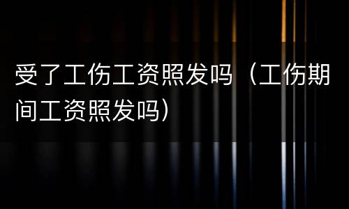 受了工伤工资照发吗（工伤期间工资照发吗）