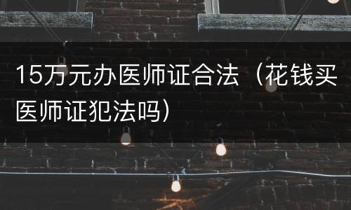 15万元办医师证合法（花钱买医师证犯法吗）
