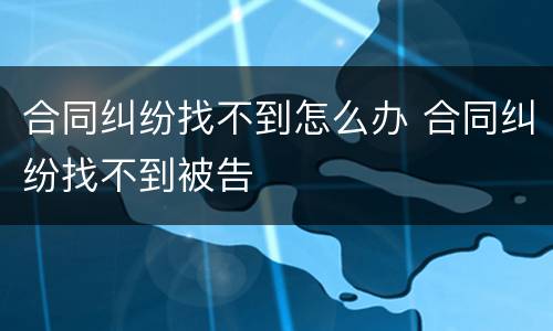 合同纠纷找不到怎么办 合同纠纷找不到被告