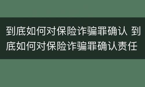 到底如何对保险诈骗罪确认 到底如何对保险诈骗罪确认责任