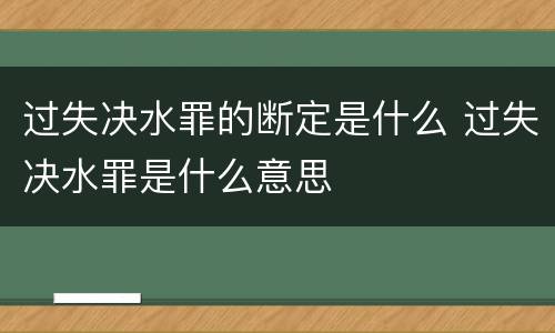 过失决水罪的断定是什么 过失决水罪是什么意思