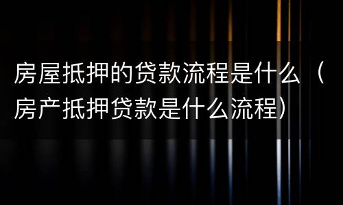 房屋抵押的贷款流程是什么（房产抵押贷款是什么流程）