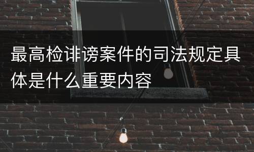 最高检诽谤案件的司法规定具体是什么重要内容