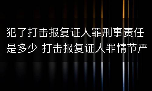 犯了打击报复证人罪刑事责任是多少 打击报复证人罪情节严重