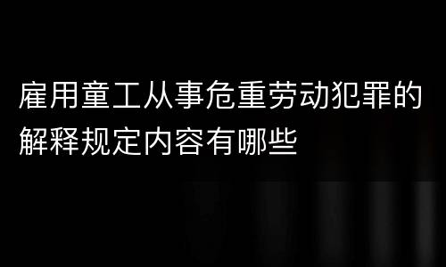 雇用童工从事危重劳动犯罪的解释规定内容有哪些