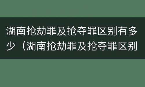 湖南抢劫罪及抢夺罪区别有多少（湖南抢劫罪及抢夺罪区别有多少个）
