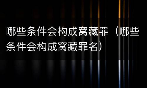 哪些条件会构成窝藏罪（哪些条件会构成窝藏罪名）