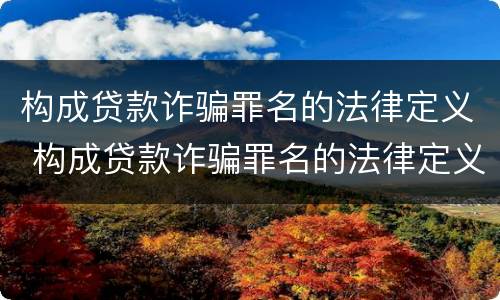 构成贷款诈骗罪名的法律定义 构成贷款诈骗罪名的法律定义是什么