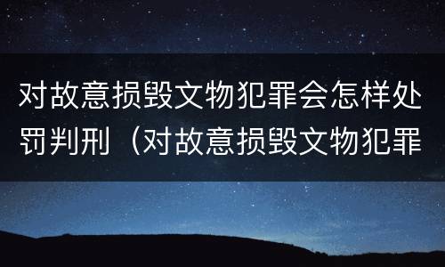对故意损毁文物犯罪会怎样处罚判刑（对故意损毁文物犯罪会怎样处罚判刑吗）