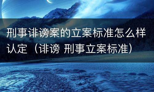 刑事诽谤案的立案标准怎么样认定（诽谤 刑事立案标准）