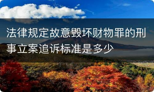 法律规定故意毁坏财物罪的刑事立案追诉标准是多少