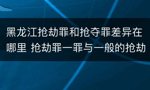 黑龙江抢劫罪和抢夺罪差异在哪里 抢劫罪一罪与一般的抢劫罪区别