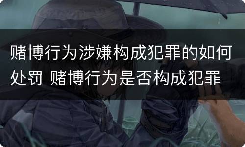 赌博行为涉嫌构成犯罪的如何处罚 赌博行为是否构成犯罪