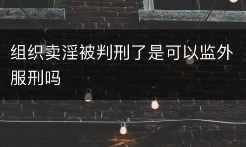 组织卖淫被判刑了是可以监外服刑吗
