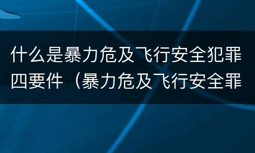 什么是暴力危及飞行安全犯罪四要件（暴力危及飞行安全罪的暴力行为的对象是）