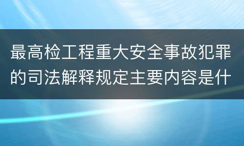 最高检工程重大安全事故犯罪的司法解释规定主要内容是什么